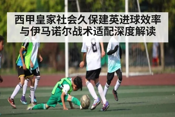 西甲皇家社会久保建英进球效率与伊马诺尔战术适配深度解读