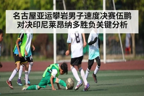 名古屋亚运攀岩男子速度决赛伍鹏对决印尼莱昂纳多胜负关键分析