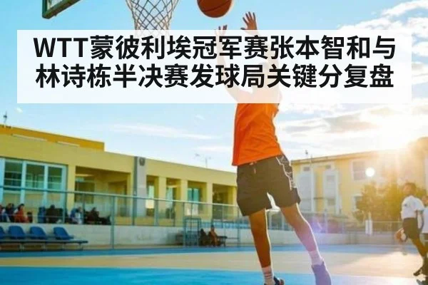 WTT蒙彼利埃冠军赛张本智和与林诗栋半决赛发球局关键分复盘